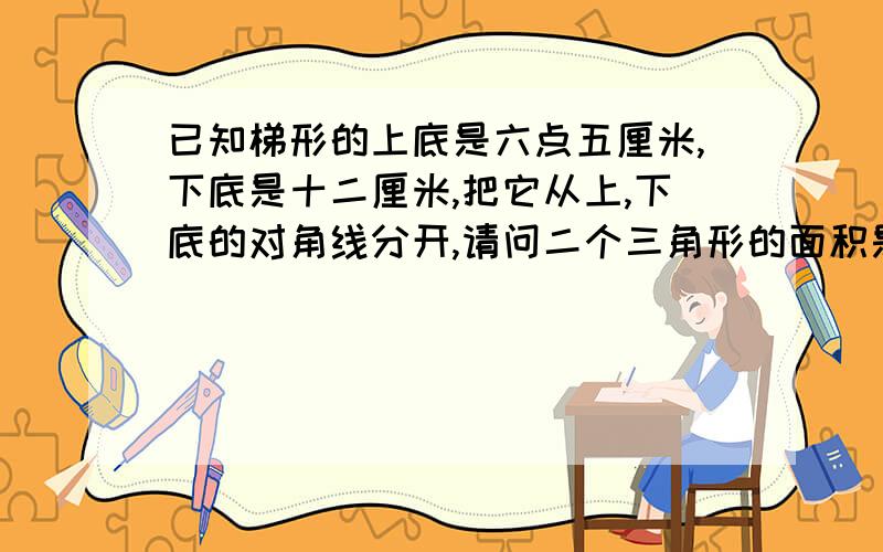 已知梯形的上底是六点五厘米,下底是十二厘米,把它从上,下底的对角线分开,请问二个三角形的面积是多