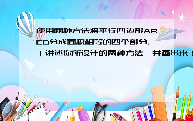 使用两种方法将平行四边形ABCD分成面积相等的四个部分.（讲述你所设计的两种方法,并画出来） 急