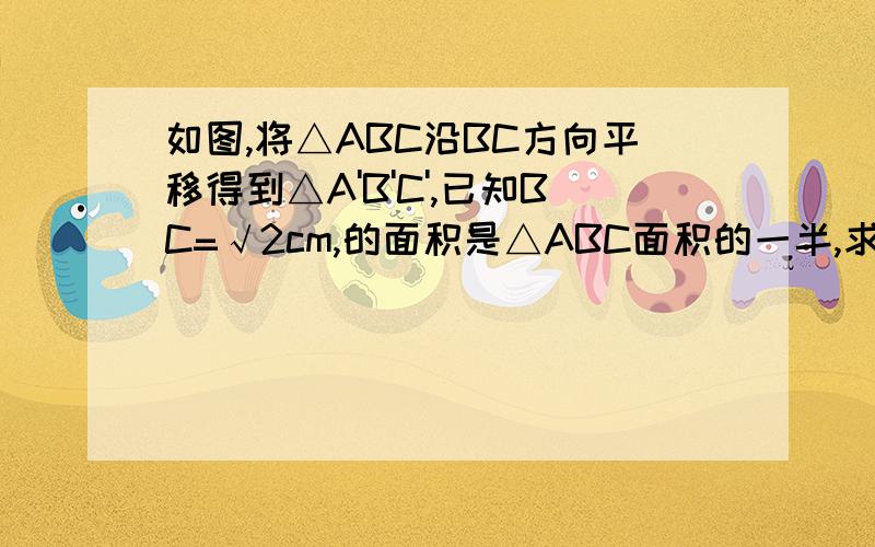 如图,将△ABC沿BC方向平移得到△A'B'C',已知BC=√2cm,的面积是△ABC面积的一半,求平移的距离!