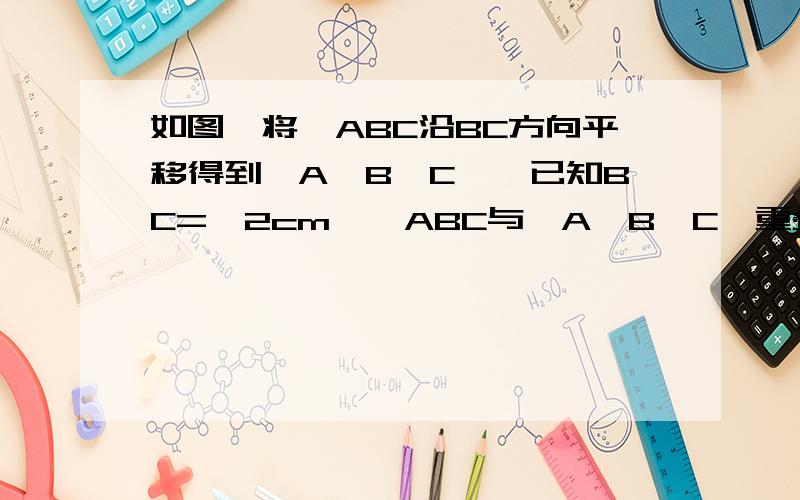 如图,将△ABC沿BC方向平移得到△A'B'C',已知BC=√2cm,△ABC与△A'B'C'重叠部分的面积是△ABC面积的一半