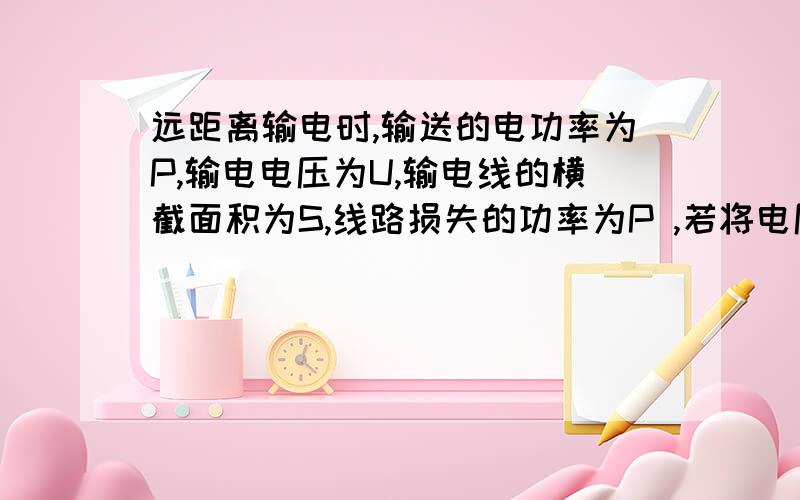 远距离输电时,输送的电功率为P,输电电压为U,输电线的横截面积为S,线路损失的功率为P ,若将电压提高到10U,则　　A．不改变输电线路时,线路上的功率损失为0.01P ．　　B．不改变输电线路时,