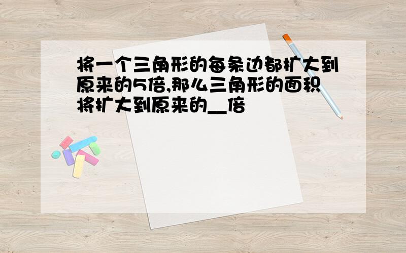 将一个三角形的每条边都扩大到原来的5倍,那么三角形的面积将扩大到原来的__倍