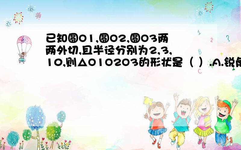 已知圆O1,圆O2,圆O3两两外切,且半径分别为2,3,10,则△O1O2O3的形状是（ ）.A.锐角三角形.B.直角三角形.C.钝角三角形.D.等腰直角三角形.