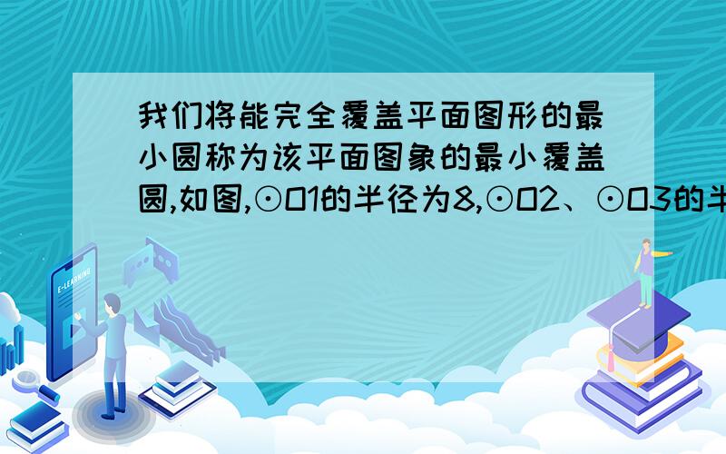 我们将能完全覆盖平面图形的最小圆称为该平面图象的最小覆盖圆,如图,⊙O1的半径为8,⊙O2、⊙O3的半径为5第26题