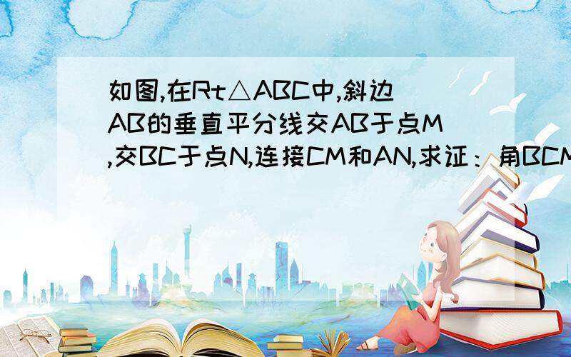 如图,在Rt△ABC中,斜边AB的垂直平分线交AB于点M,交BC于点N,连接CM和AN,求证：角BCM＝角BAN