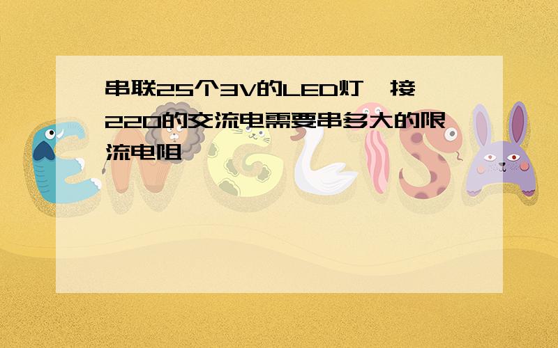 串联25个3V的LED灯,接220的交流电需要串多大的限流电阻