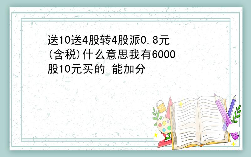 送10送4股转4股派0.8元(含税)什么意思我有6000股10元买的 能加分