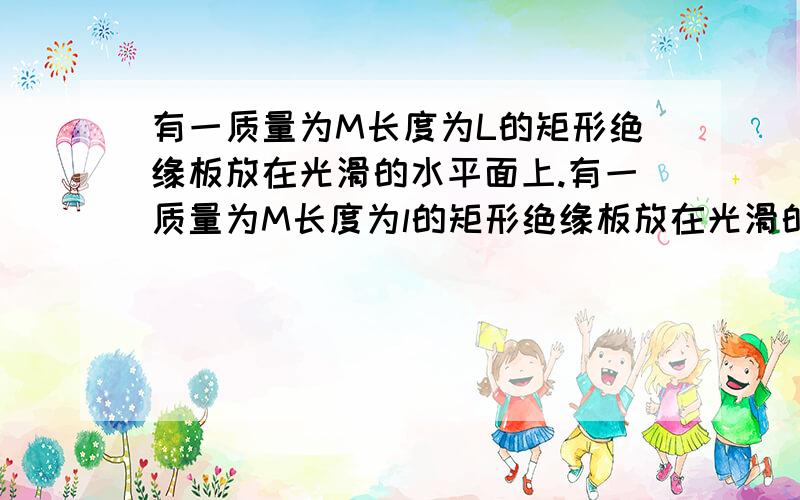 有一质量为M长度为L的矩形绝缘板放在光滑的水平面上.有一质量为M长度为l的矩形绝缘板放在光滑的水平面上,另一质量为m带电量的绝对值为q的物块(视为质点),以初速度Vo从绝缘板的上表面的