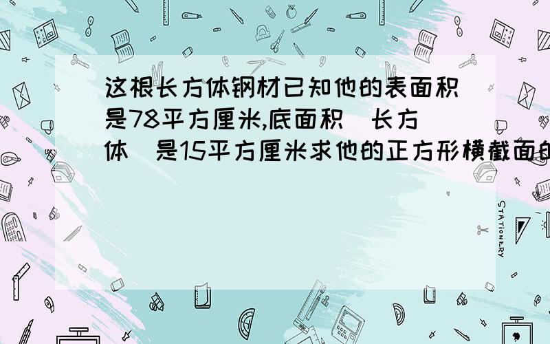 这根长方体钢材已知他的表面积是78平方厘米,底面积（长方体）是15平方厘米求他的正方形横截面的面积理由也做好都能告诉我,让我理解.