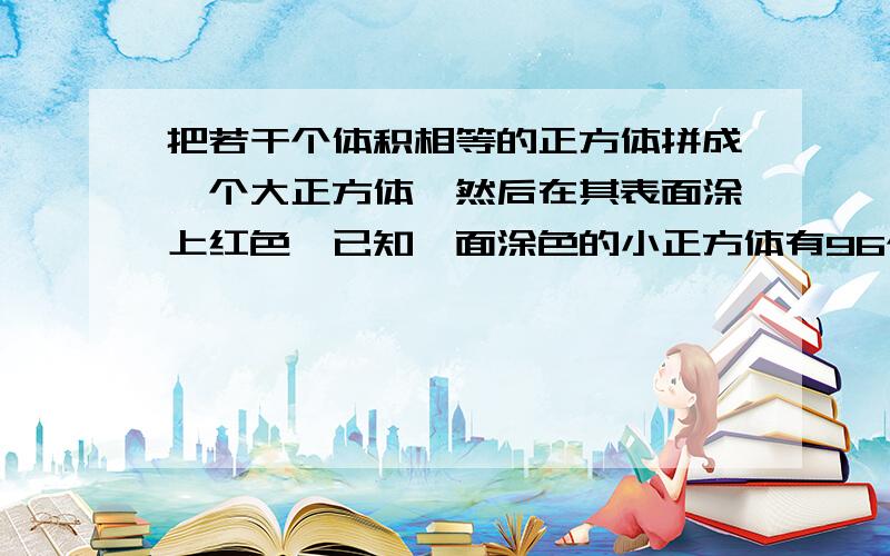 把若干个体积相等的正方体拼成一个大正方体,然后在其表面涂上红色,已知一面涂色的小正方体有96个,那么两面涂色的小正方体有多少个?