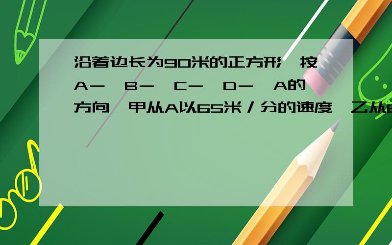 沿着边长为90米的正方形,按A－＞B－＞C－＞D－＞A的方向,甲从A以65米／分的速度,乙从B以72／分的速度行走,当乙第一次追上甲时,用了多少时间?在什么位置追上甲?（应该在正方形的那一条边