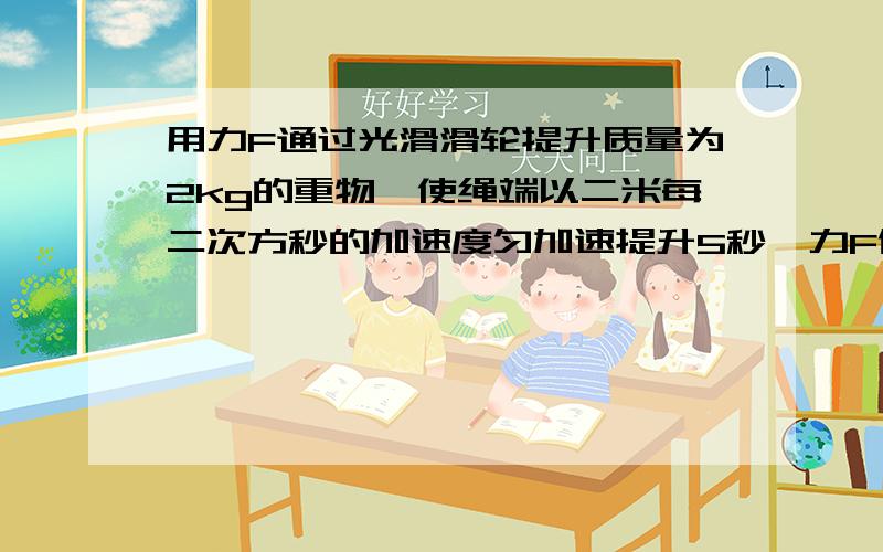 用力F通过光滑滑轮提升质量为2kg的重物,使绳端以二米每二次方秒的加速度匀加速提升5秒,力F做的功