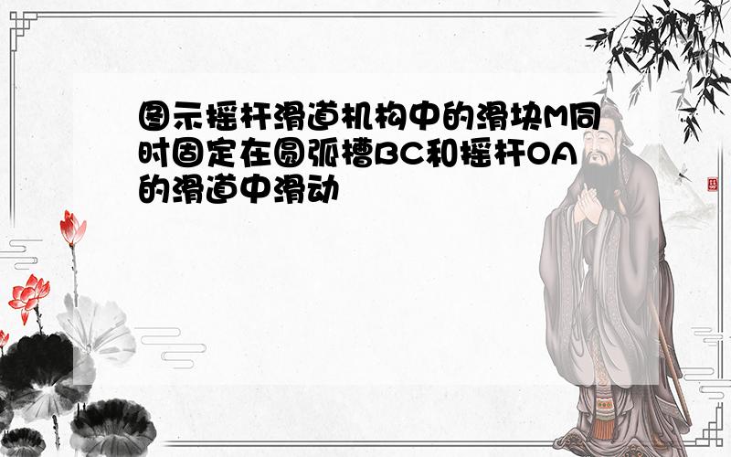 图示摇杆滑道机构中的滑块M同时固定在圆弧槽BC和摇杆OA的滑道中滑动