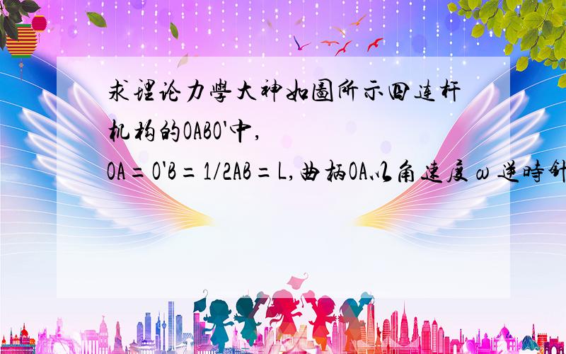 求理论力学大神如图所示四连杆机构的OABO'中,OA=O'B=1/2AB=L,曲柄OA以角速度ω逆时针方向转动.当角AOO'等于90度,曲柄O'B重合于O'O的延长线上时,曲柄O'B角速度是多少?o'b角加速度