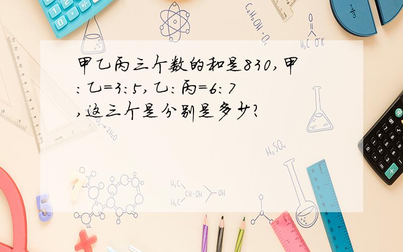 甲乙丙三个数的和是830,甲：乙=3：5,乙：丙=6：7,这三个是分别是多少?