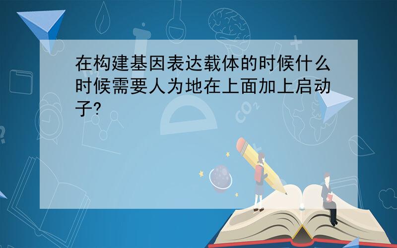 在构建基因表达载体的时候什么时候需要人为地在上面加上启动子?