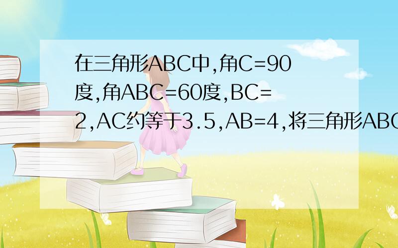 在三角形ABC中,角C=90度,角ABC=60度,BC=2,AC约等于3.5,AB=4,将三角形ABC绕点B旋转至三角形BDE的位置切使点A、B、D,在同一直线上,请求出AC边扫过的面积.