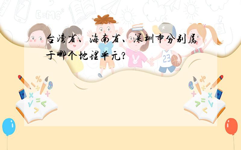 台湾省、海南省、深圳市分别属于哪个地理单元?