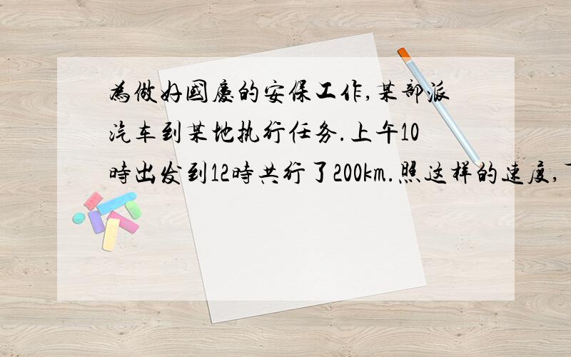 为做好国庆的安保工作,某部派汽车到某地执行任务.上午10时出发到12时共行了200km.照这样的速度,下午3时可到达目的地,到达目的地时共行了多少千米?用比例解.十五分钟内解决谢谢