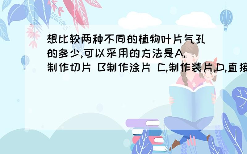 想比较两种不同的植物叶片气孔的多少,可以采用的方法是A,制作切片 B制作涂片 C,制作装片,D,直接用放大镜观察