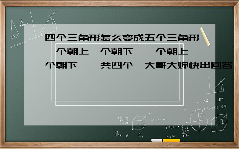 四个三角形怎么变成五个三角形一个朝上一个朝下,一个朝上一个朝下,一共四个,大哥大婶快出回答,致谢!