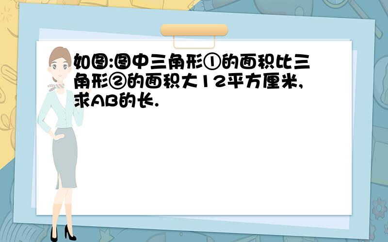 如图:图中三角形①的面积比三角形②的面积大12平方厘米,求AB的长.