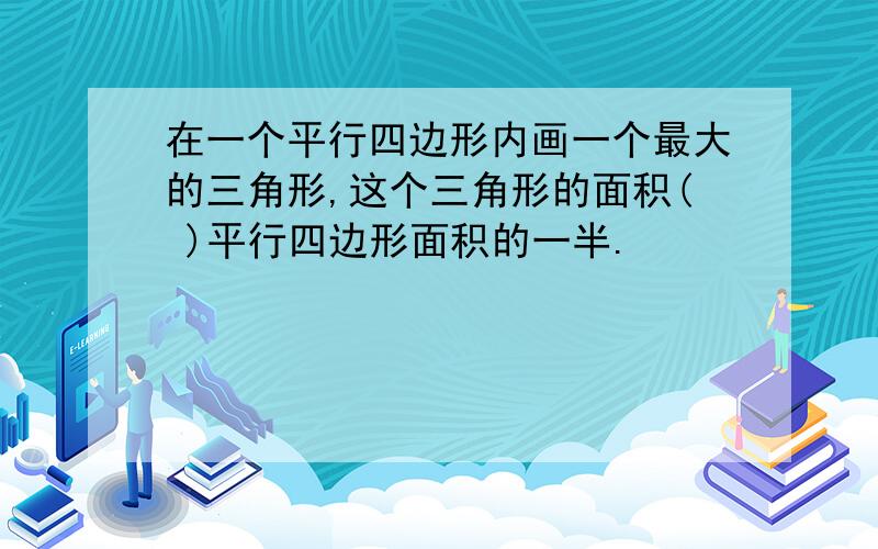 在一个平行四边形内画一个最大的三角形,这个三角形的面积( )平行四边形面积的一半.