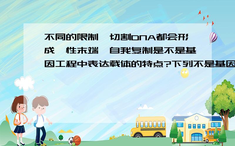 不同的限制酶切割DNA都会形成黏性末端,自我复制是不是基因工程中表达载体的特点?下列不是基因工程中载体的特点的是（ ）A能进行自我复制B有特殊的标记基因C有多个限制酶切位点，最好