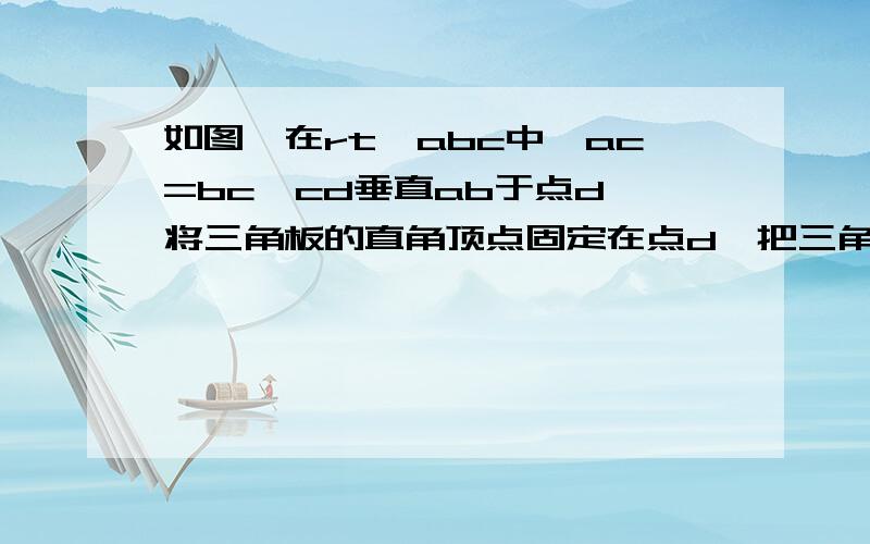 如图,在rt△abc中,ac=bc,cd垂直ab于点d,将三角板的直角顶点固定在点d,把三角形绕点d旋转