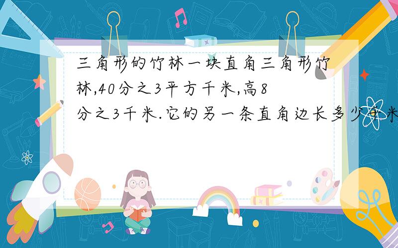 三角形的竹林一块直角三角形竹林,40分之3平方千米,高8分之3千米.它的另一条直角边长多少千米?急.要算式.