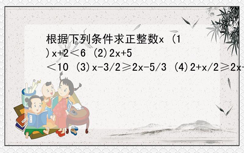 根据下列条件求正整数x (1)x+2＜6 (2)2x+5＜10 (3)x-3/2≥2x-5/3 (4)2+x/2≥2x-1/3-2 是求1个还是?