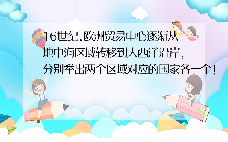 16世纪,欧洲贸易中心逐渐从地中海区域转移到大西洋沿岸,分别举出两个区域对应的国家各一个!