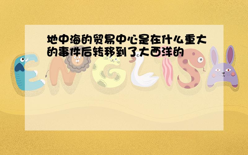 地中海的贸易中心是在什么重大的事件后转移到了大西洋的