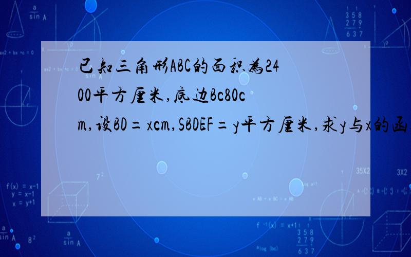 已知三角形ABC的面积为2400平方厘米,底边Bc80cm,设BD=xcm,SBDEF=y平方厘米,求y与x的函数关系式