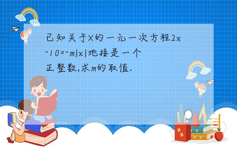 已知关于X的一元一次方程2x-10=-m|x|地接是一个正整数,求m的取值.