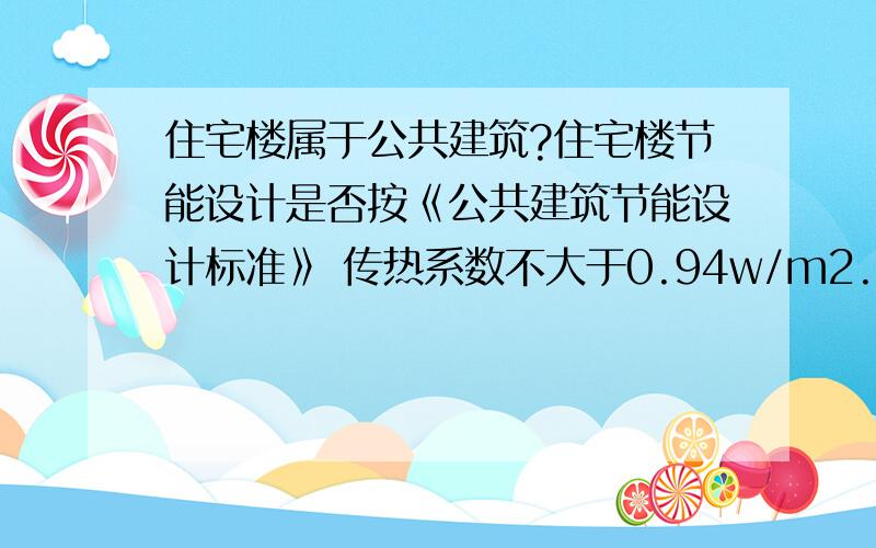 住宅楼属于公共建筑?住宅楼节能设计是否按《公共建筑节能设计标准》 传热系数不大于0.94w/m2.k如果不是用什么标准 传热系数不大于多少 一般外保温使用什么材料