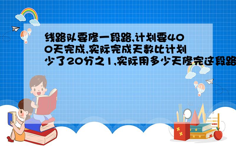 线路队要修一段路,计划要400天完成,实际完成天数比计划少了20分之1,实际用多少天修完这段路?