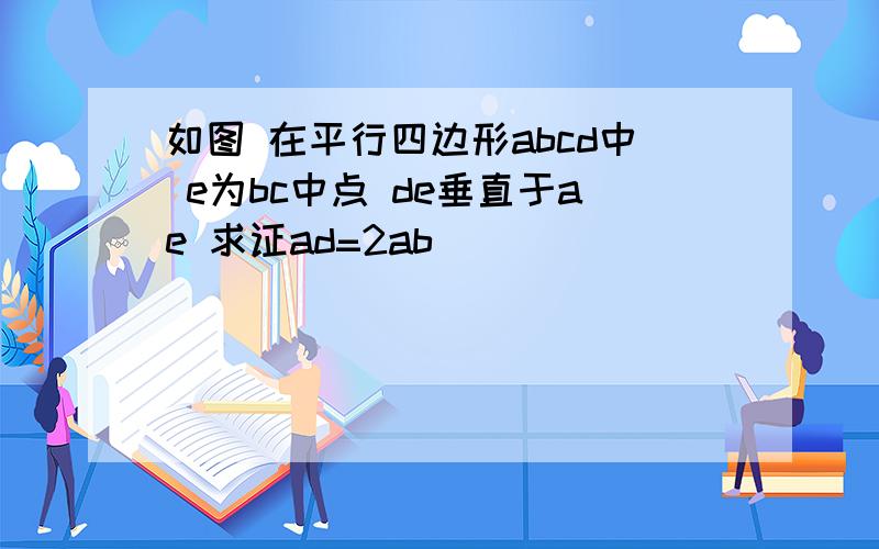 如图 在平行四边形abcd中 e为bc中点 de垂直于ae 求证ad=2ab