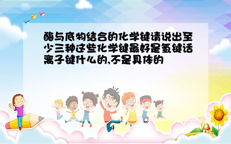 酶与底物结合的化学键请说出至少三种这些化学键最好是氢键话离子键什么的,不是具体的