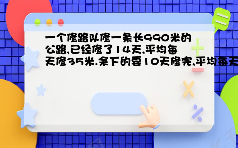 一个修路队修一条长990米的公路,已经修了14天,平均每天修35米.余下的要10天修完,平均每天修多少米?还要标示清楚算出的量是什么?