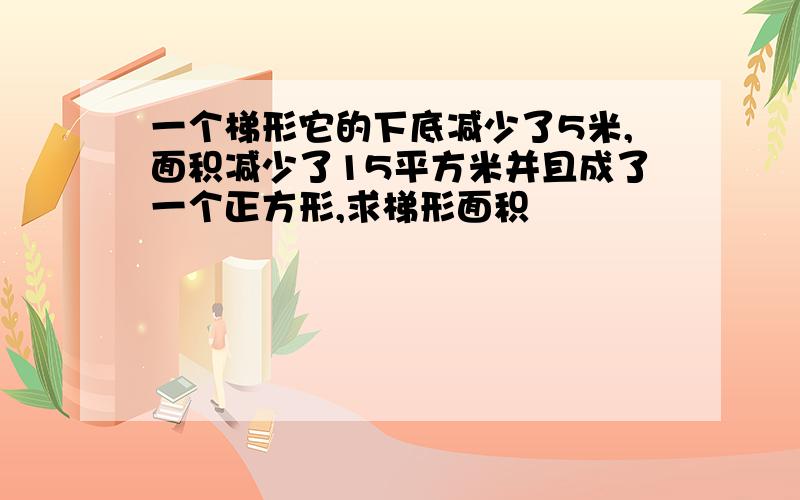 一个梯形它的下底减少了5米,面积减少了15平方米并且成了一个正方形,求梯形面积