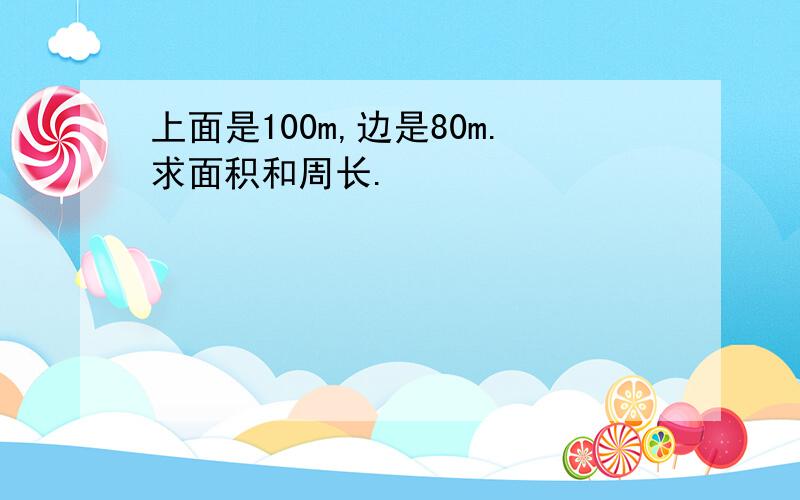 上面是100m,边是80m.求面积和周长.