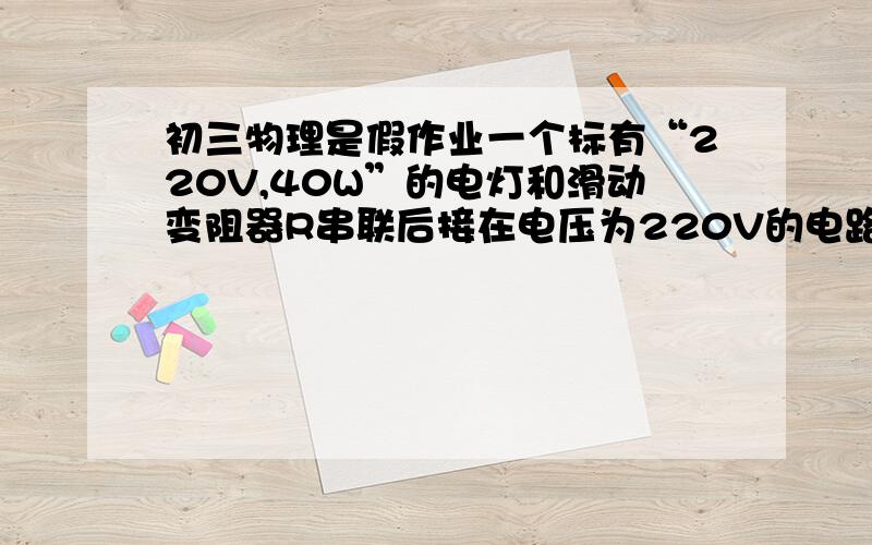 初三物理是假作业一个标有“220V,40W”的电灯和滑动变阻器R串联后接在电压为220V的电路上,它们的功率分别为p1,p2,下面说法错误的是（ ）A.变阻器滑片P向右端移动过程中,P1变小B.当R不等于0时