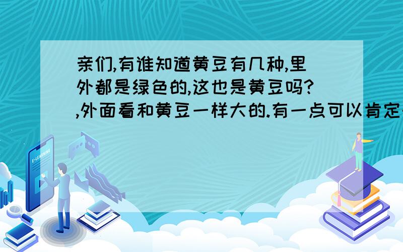 亲们,有谁知道黄豆有几种,里外都是绿色的,这也是黄豆吗?,外面看和黄豆一样大的.有一点可以肯定的是,不是染色的,是亲戚自家种的,没有用什么药和化肥.