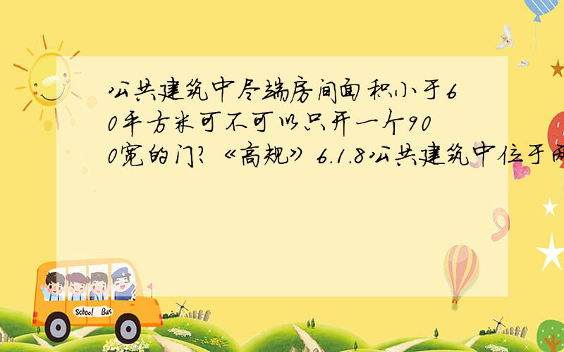 公共建筑中尽端房间面积小于60平方米可不可以只开一个900宽的门?《高规》6.1.8公共建筑中位于两个安全出口之间的房间,当其建筑面积不超过60m2时,可设置一个门,门的净宽不应小于0.90m.公共