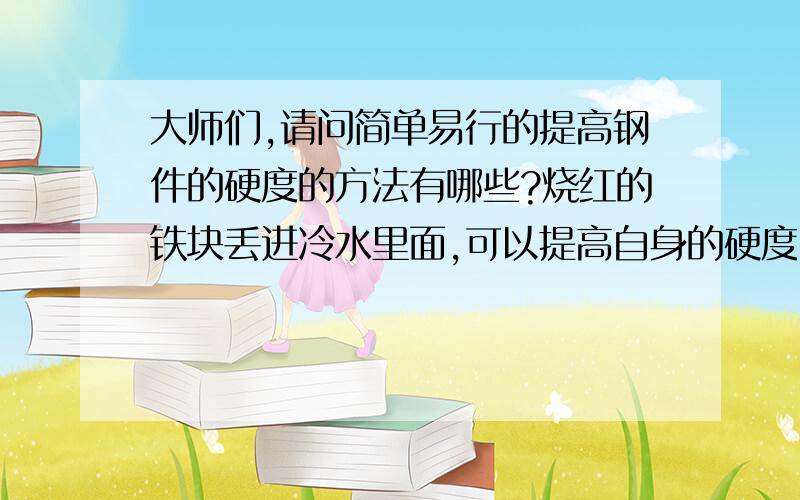 大师们,请问简单易行的提高钢件的硬度的方法有哪些?烧红的铁块丢进冷水里面,可以提高自身的硬度,