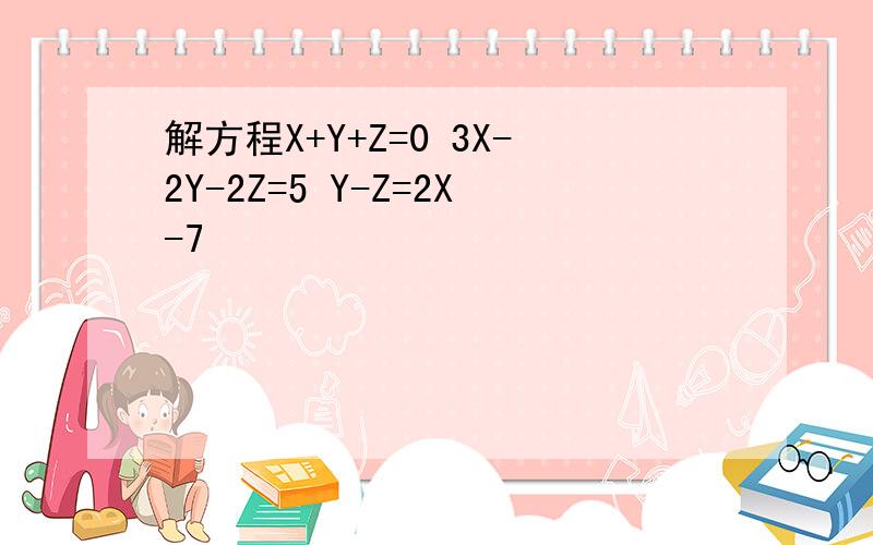 解方程X+Y+Z=0 3X-2Y-2Z=5 Y-Z=2X-7