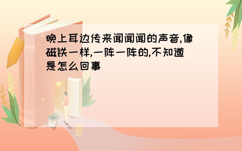 晚上耳边传来闻闻闻的声音,像磁铁一样,一阵一阵的,不知道是怎么回事