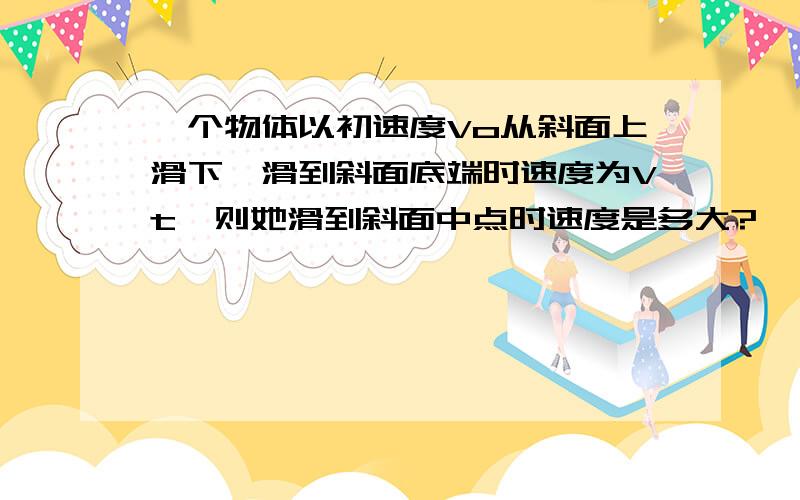 一个物体以初速度Vo从斜面上滑下,滑到斜面底端时速度为Vt,则她滑到斜面中点时速度是多大?