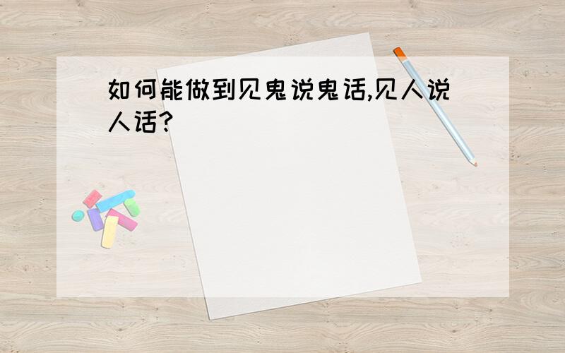 如何能做到见鬼说鬼话,见人说人话?